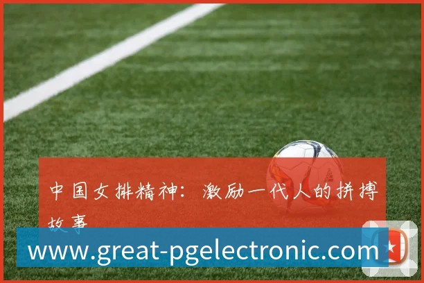 中国女排精神：激励一代人的拼搏故事