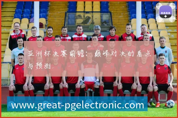 亚洲杯决赛前瞻:巅峰对决的看点与预测