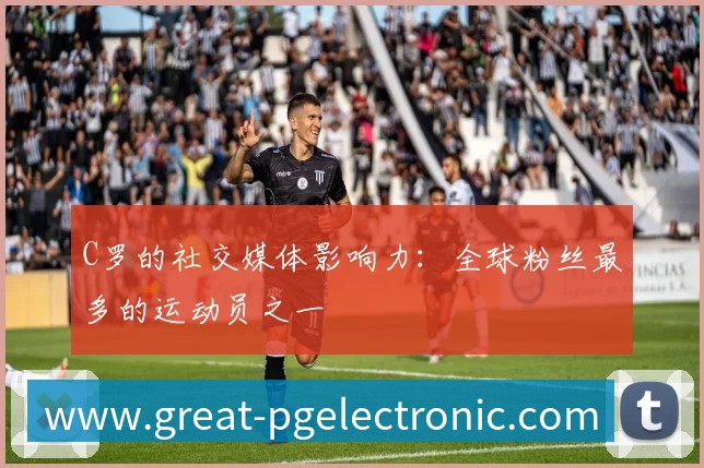 C罗的社交媒体影响力：全球粉丝最多的运动员之一